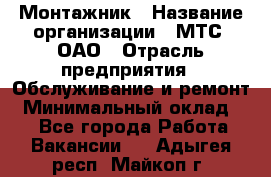 Монтажник › Название организации ­ МТС, ОАО › Отрасль предприятия ­ Обслуживание и ремонт › Минимальный оклад ­ 1 - Все города Работа » Вакансии   . Адыгея респ.,Майкоп г.